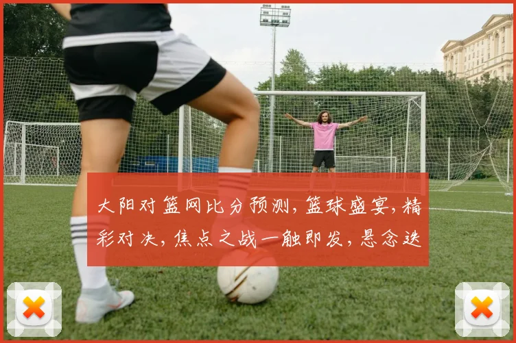 大阳对篮网比分预测,篮球盛宴,精彩对决,焦点之战一触即发,悬念迭起,谁将问鼎