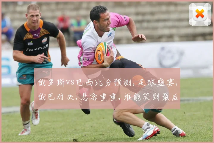 俄罗斯vs巴西比分预测,足球盛宴,俄巴对决,悬念重重,谁能笑到最后