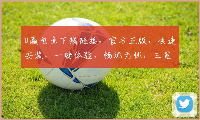 u赢电竞下载链接，官方正版，快速安装，一键体验，畅玩无忧，三重福利，不容错过，立即下载