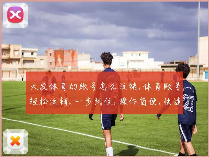 大发体育的账号怎么注销,体育账号轻松注销,一步到位,操作简便,快速恢复自由身