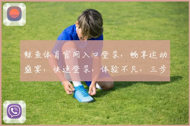 鲸鱼体育官网入口登录，畅享运动盛宴，快速登录，体验不凡，三步直达