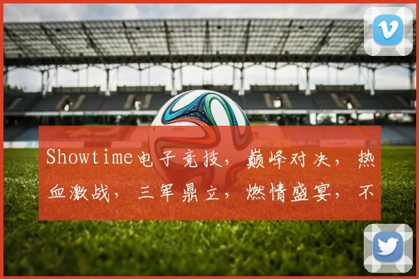 Showtime电子竞技，巅峰对决，热血激战，三军鼎立，燃情盛宴，不容错过